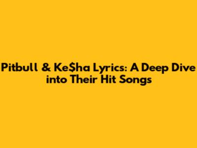 Pitbull & Ke$ha Lyrics: A Deep Dive into Their Hit Songs